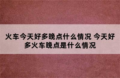 火车今天好多晚点什么情况 今天好多火车晚点是什么情况